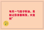 每天一勺孢子粉油，竟能让你青春焕发，大变样”