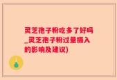 灵芝孢子粉吃多了好吗_灵芝孢子粉过量摄入的影响及建议)