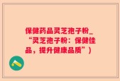 保健药品灵芝孢子粉_“灵芝孢子粉：保健佳品，提升健康品质”)