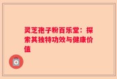 灵芝孢子粉百乐堂：探索其独特功效与健康价值