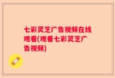 七彩灵芝广告视频在线观看(观看七彩灵芝广告视频)