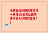 小孩能吃珍珠灵芝片吗一天几次(能否让孩子多次摄入珍珠灵芝片？)