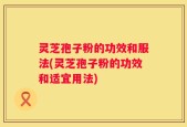 灵芝孢子粉的功效和服法(灵芝孢子粉的功效和适宜用法)