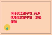 菏泽灵芝孢子粉_菏泽优质灵芝孢子粉：高效保健