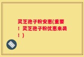 灵芝孢子粉安惠(重要！灵芝孢子粉优惠来袭！)