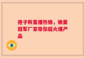 孢子粉直播热销，销量冠军厂家带你超火爆产品