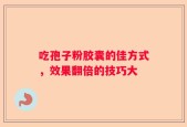 吃孢子粉胶囊的佳方式，效果翻倍的技巧大