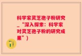 科学家灵芝孢子粉研究_“深入探索：科学家对灵芝孢子粉的研究成果”)