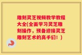 雕刻灵芝视频教学教程大全(全面学习灵芝雕刻操作，预备迎接灵芝雕刻艺术的高手们！)