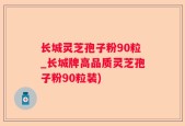 长城灵芝孢子粉90粒_长城牌高品质灵芝孢子粉90粒装)