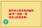 黄河泮上灵芝草词曲简谱(写一首歌 - 黄河泮上的灵芝草)