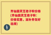 齐仙圆灵芝孢子粉价格(齐仙圆灵芝孢子粉：价格实惠，滋补养生好选择)
