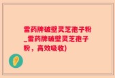 雷药牌破壁灵芝孢子粉_雷药牌破壁灵芝孢子粉，高效吸收)