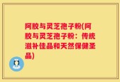 阿胶与灵芝孢子粉(阿胶与灵芝孢子粉：传统滋补佳品和天然保健圣品)