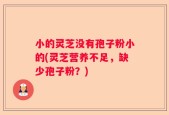 小的灵芝没有孢子粉小的(灵芝营养不足，缺少孢子粉？)