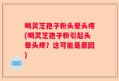 喝灵芝孢子粉头晕头疼(喝灵芝孢子粉引起头晕头疼？这可能是原因)
