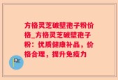 方格灵芝破壁孢子粉价格_方格灵芝破壁孢子粉：优质健康补品，价格合理，提升免疫力