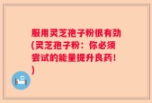 服用灵芝孢子粉很有劲(灵芝孢子粉：你必须尝试的能量提升良药！)