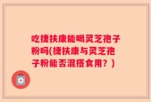 吃捷扶康能喝灵芝孢子粉吗(捷扶康与灵芝孢子粉能否混搭食用？)