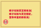 蝎子石斛灵芝排骨汤(蝎子石斛与灵芝搭配，营养丰富的排骨汤)