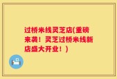 过桥米线灵芝店(重磅来袭！灵芝过桥米线新店盛大开业！)