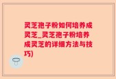 灵芝孢子粉如何培养成灵芝_灵芝孢子粉培养成灵芝的详细方法与技巧)