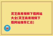 灵芝商用视频下载网站大全(灵芝商用视频下载网站推荐汇总)