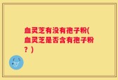 血灵芝有没有孢子粉(血灵芝是否含有孢子粉？)