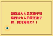 路西法大人灵芝孢子粉路西法大人的灵芝孢子粉，提升免疫力！)