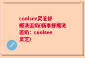 coolsee灵芝舒缓洗面奶(畅享舒缓洗面奶：coolsee灵芝)