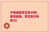 不是破壁灵芝孢子粉(重获健康，灵芝孢子粉助力)