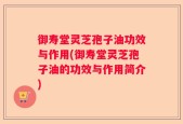 御寿堂灵芝孢子油功效与作用(御寿堂灵芝孢子油的功效与作用简介)