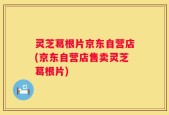 灵芝葛根片京东自营店(京东自营店售卖灵芝葛根片)