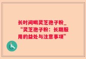 长时间喝灵芝孢子粉_“灵芝孢子粉：长期服用的益处与注意事项”