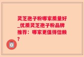 灵芝孢子粉哪家质量好_优质灵芝孢子粉品牌推荐：哪家更值得信赖？