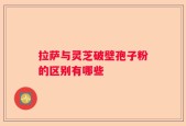 拉萨与灵芝破壁孢子粉的区别有哪些