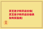 灵芝孢子粉药店价格(灵芝孢子粉药店价格表及购买指南)