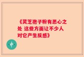 《灵芝孢子粉有恶心之处 这些方面让不少人对它产生反感》