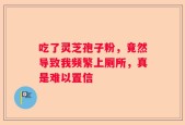 吃了灵芝孢子粉，竟然导致我频繁上厕所，真是难以置信