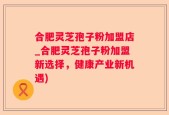 合肥灵芝孢子粉加盟店_合肥灵芝孢子粉加盟新选择，健康产业新机遇)