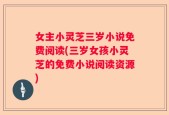 女主小灵芝三岁小说免费阅读(三岁女孩小灵芝的免费小说阅读资源)