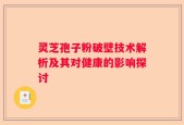灵芝孢子粉破壁技术解析及其对健康的影响探讨