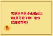 灵芝孢子粉冲水喝的功能(灵芝孢子粉：泡水饮用的功效)