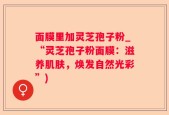 面膜里加灵芝孢子粉_“灵芝孢子粉面膜：滋养肌肤，焕发自然光彩”)