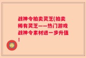 战神令拍卖灵芝(拍卖稀有灵芝——热门游戏战神令素材进一步升值！
