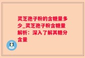 灵芝孢子粉的含糖量多少_灵芝孢子粉含糖量解析：深入了解其糖分含量