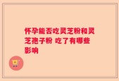 怀孕能否吃灵芝粉和灵芝孢子粉 吃了有哪些影响