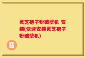 灵芝孢子粉破壁机 安装(快速安装灵芝孢子粉破壁机)
