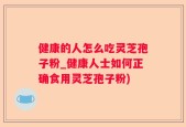 健康的人怎么吃灵芝孢子粉_健康人士如何正确食用灵芝孢子粉)