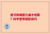 孢子粉破壁几遍才划算？科学营养搭配技巧
